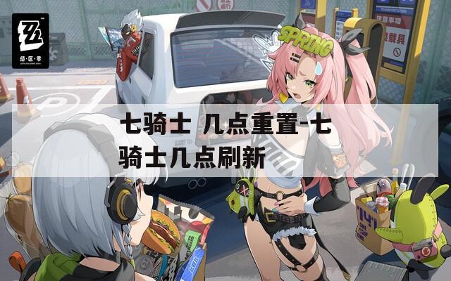 七骑士 几点重置-七骑士几点刷新
