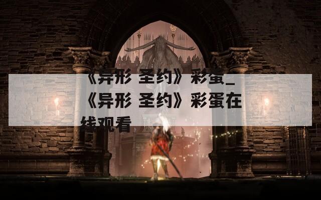 《异形 圣约》彩蛋_《异形 圣约》彩蛋在线观看