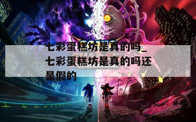 七彩蛋糕坊是真的吗_七彩蛋糕坊是真的吗还是假的  第1张