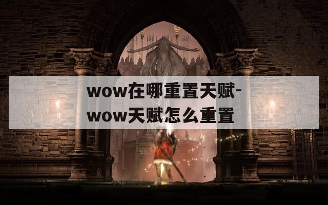 wow在哪重置天赋-wow天赋怎么重置