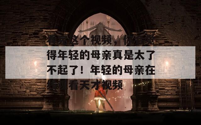看完这个视频，你会觉得年轻的母亲真是太了不起了！年轻的母亲在线观看天才视频