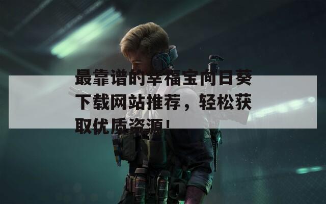 最靠谱的幸福宝向日葵下载网站推荐，轻松获取优质资源！