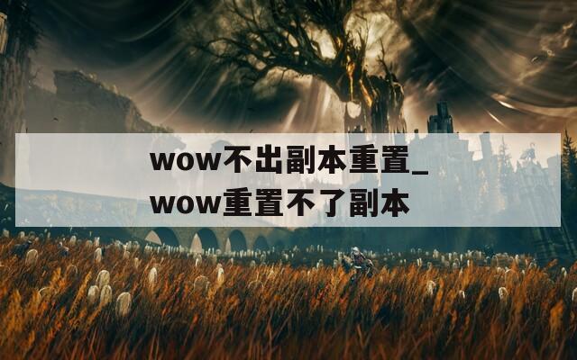 wow不出副本重置_wow重置不了副本