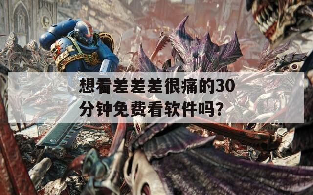 想看差差差很痛的30分钟免费看软件吗？