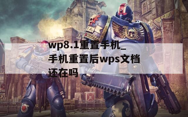 wp8.1重置手机_手机重置后wps文档还在吗