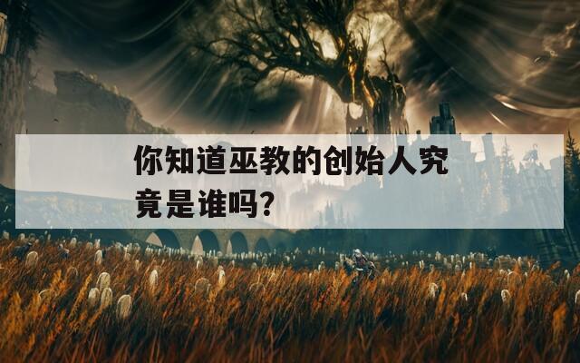 你知道巫教的创始人究竟是谁吗？