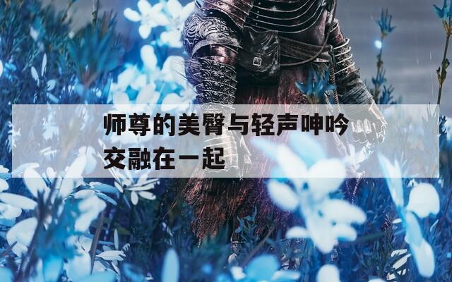 师尊的美臀与轻声呻吟交融在一起