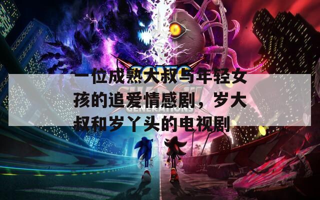 一位成熟大叔与年轻女孩的追爱情感剧，岁大叔和岁丫头的电视剧