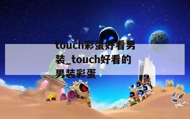 touch彩蛋好看男装_touch好看的男装彩蛋  第1张