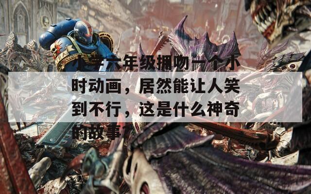 小学六年级拥吻一个小时动画，居然能让人笑到不行，这是什么神奇的故事？
