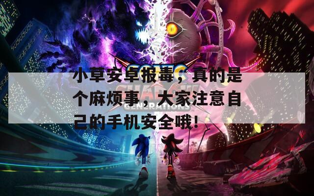 小草安卓报毒，真的是个麻烦事，大家注意自己的手机安全哦！