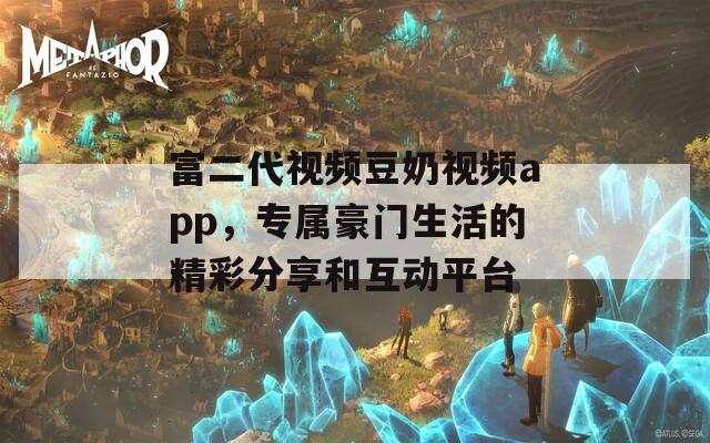 富二代视频豆奶视频app，专属豪门生活的精彩分享和互动平台