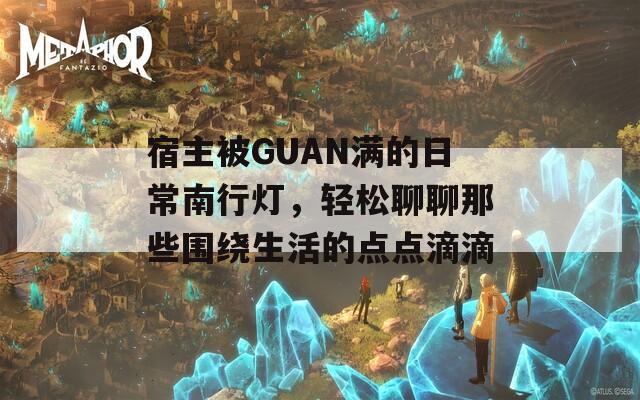宿主被GUAN满的日常南行灯，轻松聊聊那些围绕生活的点点滴滴