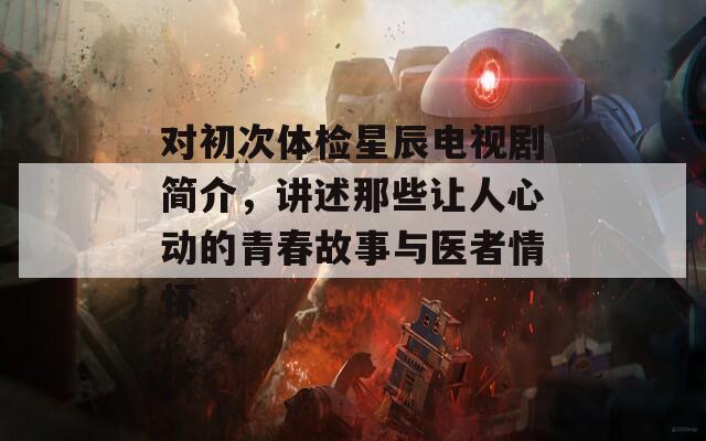 对初次体检星辰电视剧简介，讲述那些让人心动的青春故事与医者情怀  第1张