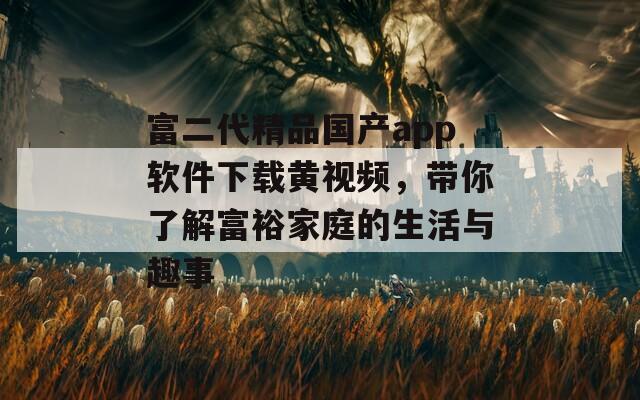 富二代精品国产app软件下载黄视频，带你了解富裕家庭的生活与趣事