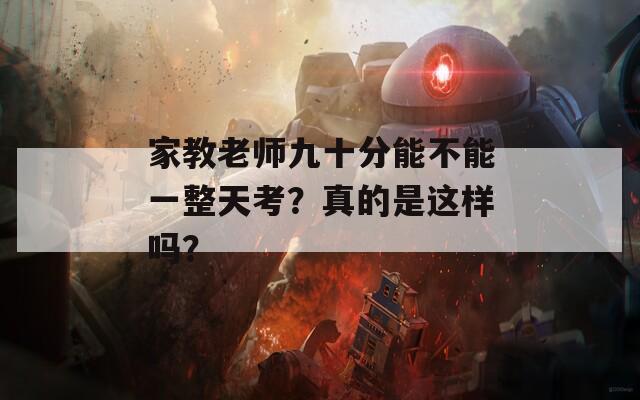 家教老师九十分能不能一整天考？真的是这样吗？  第1张