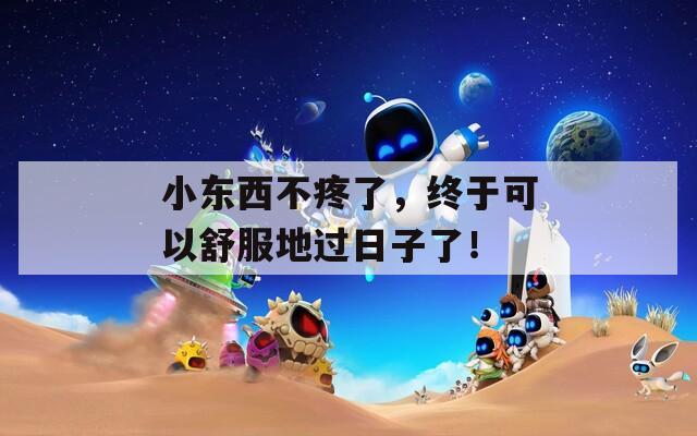 小东西不疼了，终于可以舒服地过日子了！