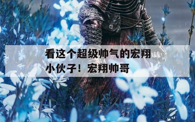 看这个超级帅气的宏翔小伙子！宏翔帅哥