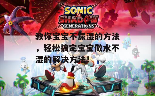 教你宝宝不尿湿的方法，轻松搞定宝宝做水不湿的解决方法！