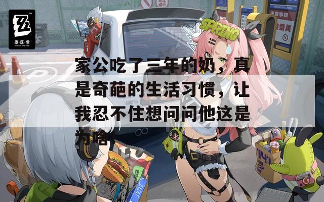 家公吃了三年的奶，真是奇葩的生活习惯，让我忍不住想问问他这是为啥！  第1张