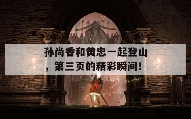 孙尚香和黄忠一起登山，第三页的精彩瞬间！
