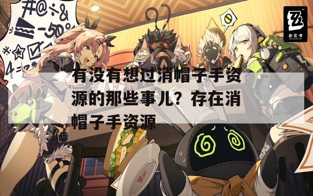 有没有想过消帽子手资源的那些事儿？存在消帽子手资源