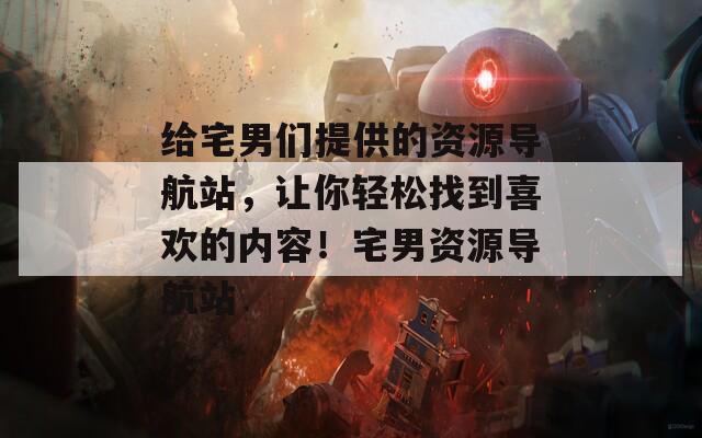给宅男们提供的资源导航站，让你轻松找到喜欢的内容！宅男资源导航站