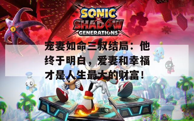 宠妻如命三叔结局：他终于明白，爱妻和幸福才是人生最大的财富！