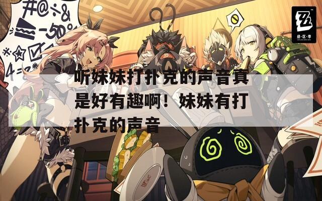 听妹妹打扑克的声音真是好有趣啊！妹妹有打扑克的声音