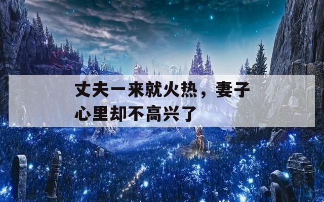 丈夫一来就火热，妻子心里却不高兴了