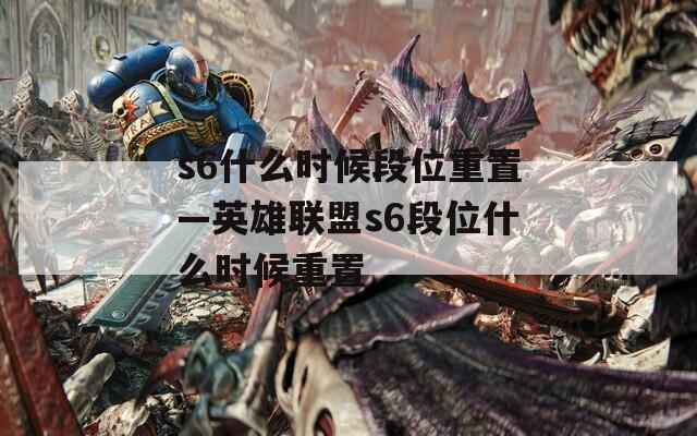s6什么时候段位重置—英雄联盟s6段位什么时候重置