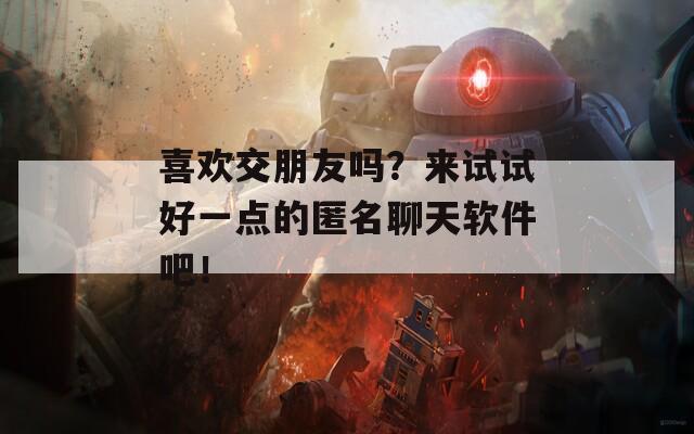 喜欢交朋友吗？来试试好一点的匿名聊天软件吧！