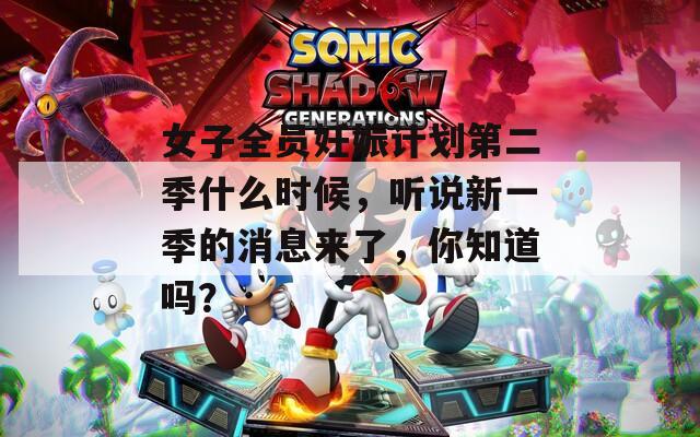 女子全员妊娠计划第二季什么时候，听说新一季的消息来了，你知道吗？