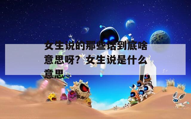 女生说的那些话到底啥意思呀？女生说是什么意思