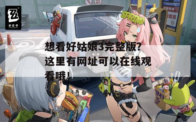 想看好姑娘3完整版？这里有网址可以在线观看哦！