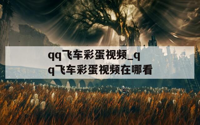 qq飞车彩蛋视频_qq飞车彩蛋视频在哪看