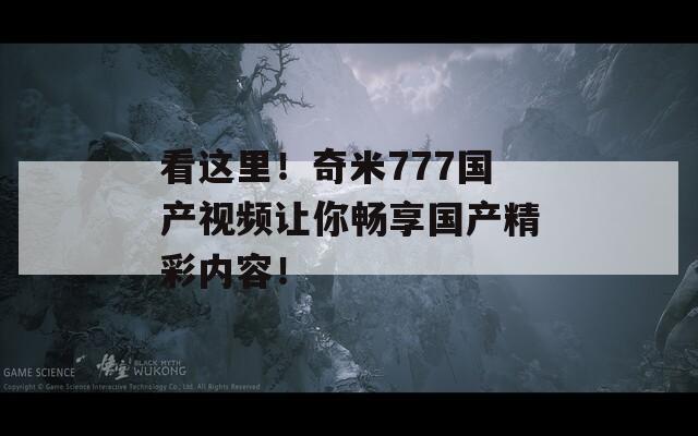 看这里！奇米777国产视频让你畅享国产精彩内容！  第1张