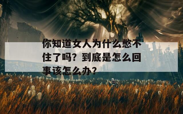 你知道女人为什么憋不住了吗？到底是怎么回事该怎么办？