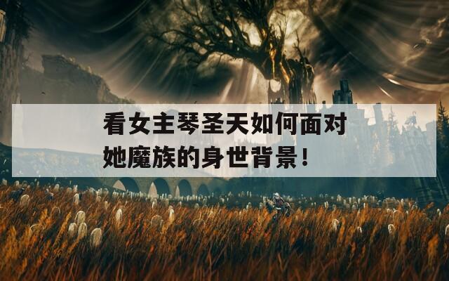 看女主琴圣天如何面对她魔族的身世背景！