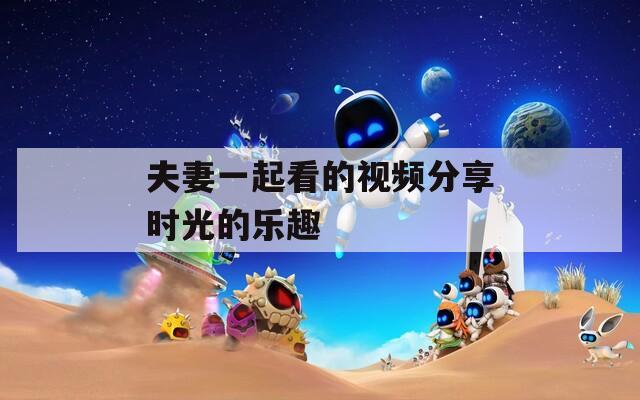 夫妻一起看的视频分享时光的乐趣  第1张