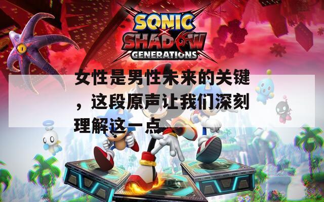 女性是男性未来的关键，这段原声让我们深刻理解这一点