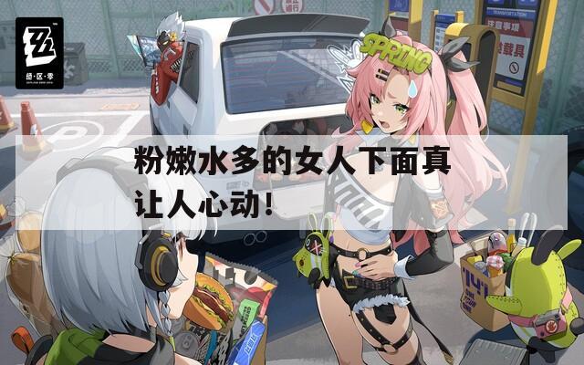 粉嫩水多的女人下面真让人心动！