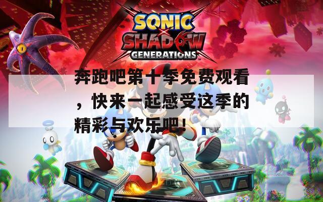 奔跑吧第十季免费观看，快来一起感受这季的精彩与欢乐吧！