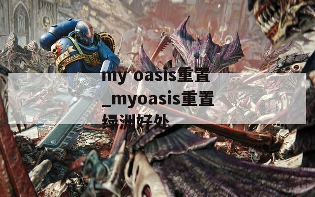 my oasis重置_myoasis重置绿洲好处  第1张