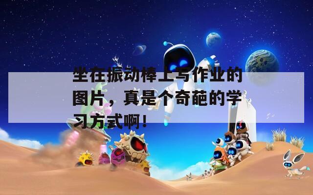 坐在振动棒上写作业的图片，真是个奇葩的学习方式啊！