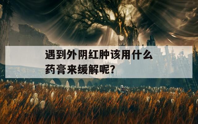 遇到外阴红肿该用什么药膏来缓解呢？  第1张