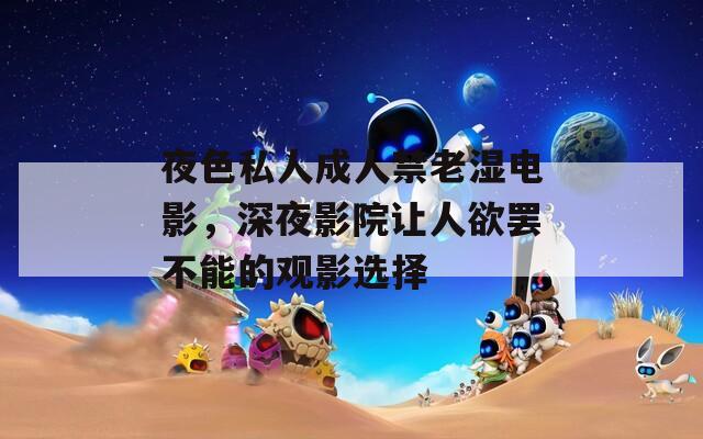 夜色私人成人禁老湿电影，深夜影院让人欲罢不能的观影选择