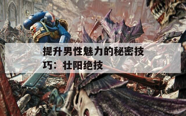 提升男性魅力的秘密技巧：壮阳绝技