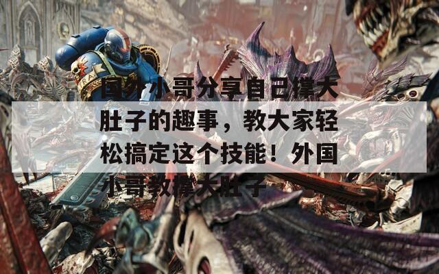 国外小哥分享自己撑大肚子的趣事，教大家轻松搞定这个技能！外国小哥教撑大肚子