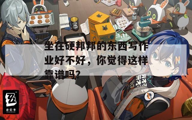 坐在硬邦邦的东西写作业好不好，你觉得这样靠谱吗？